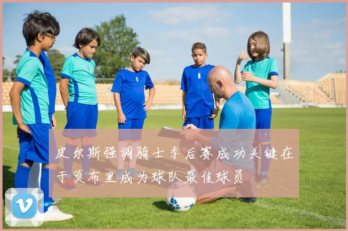 皮尔斯强调骑士季后赛成功关键在于莫布里成为球队最佳球员