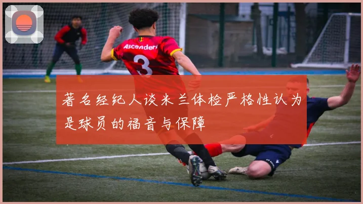 著名经纪人谈米兰体检严格性认为是球员的福音与保障