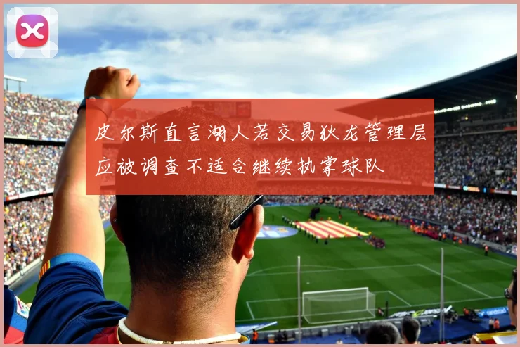 皮尔斯直言湖人若交易狄龙管理层应被调查不适合继续执掌球队
