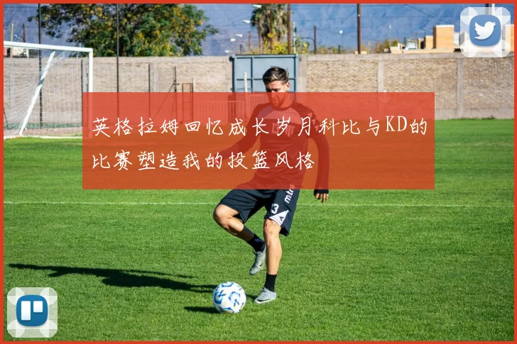 英格拉姆回忆成长岁月科比与KD的比赛塑造我的投篮风格