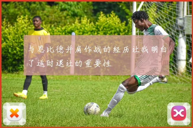 与恩比德并肩作战的经历让我明白了适时退让的重要性