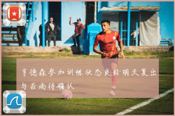 亨德森参加训练状态良好明天复出与否尚待确认