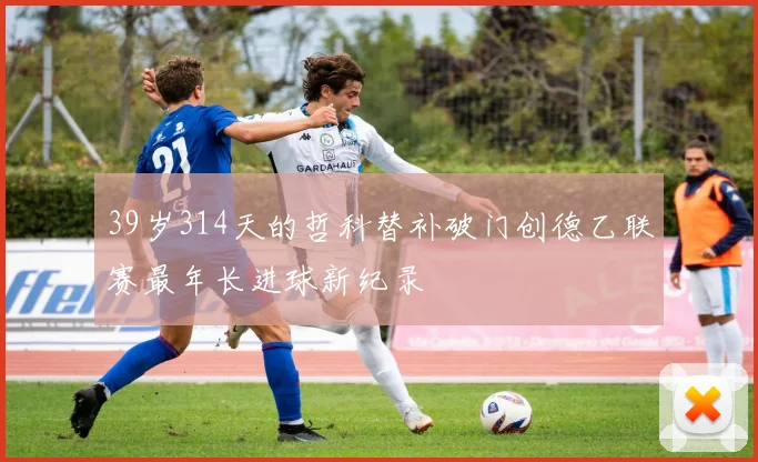39岁314天的哲科替补破门创德乙联赛最年长进球新纪录