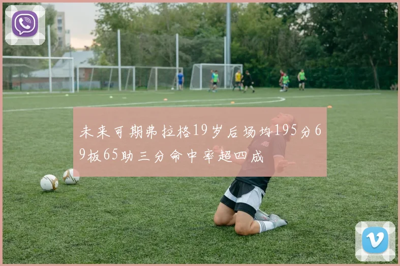 未来可期弗拉格19岁后场均195分69板65助三分命中率超四成