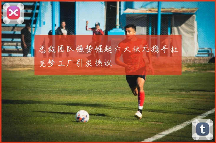 总裁团队强势崛起六大状元携手杜克梦工厂引发热议