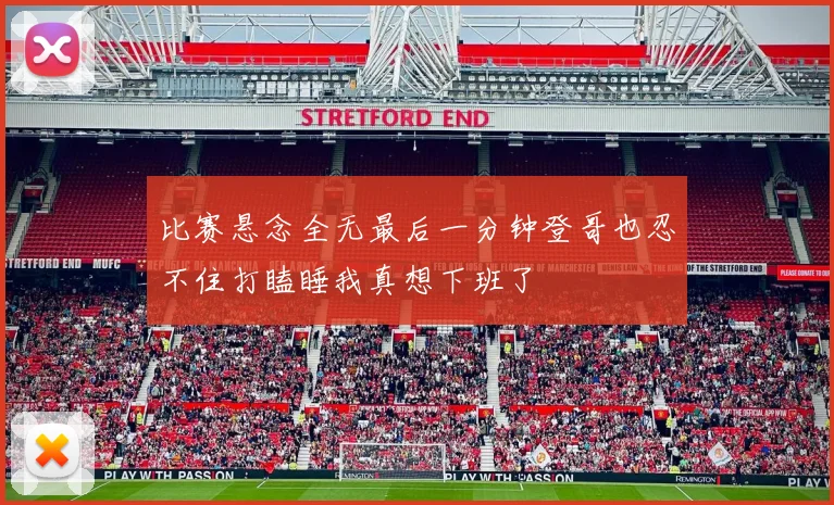 比赛悬念全无最后一分钟登哥也忍不住打瞌睡我真想下班了